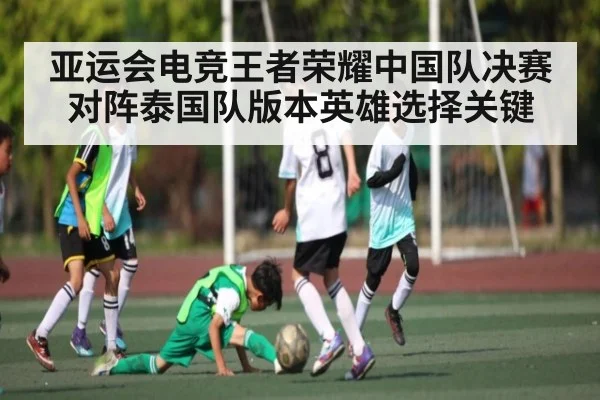 亚运会电竞王者荣耀中国队决赛对阵泰国队版本英雄选择关键