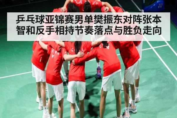 乒乓球亚锦赛男单樊振东对阵张本智和反手相持节奏落点与胜负走向