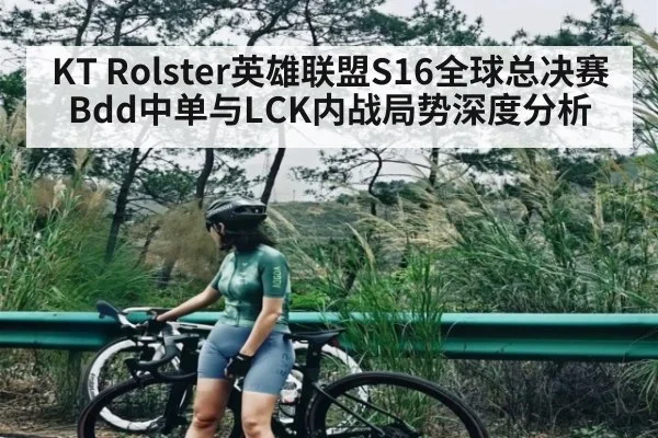KT Rolster英雄联盟S16全球总决赛Bdd中单与LCK内战局势深度分析