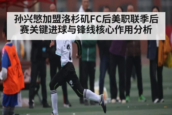 孙兴慜加盟洛杉矶FC后美职联季后赛关键进球与锋线核心作用分析