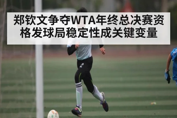 郑钦文争夺WTA年终总决赛资格发球局稳定性成关键变量